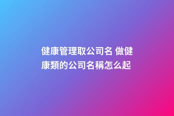 健康管理取公司名 做健康類的公司名稱怎么起-第1張-公司起名-玄機派